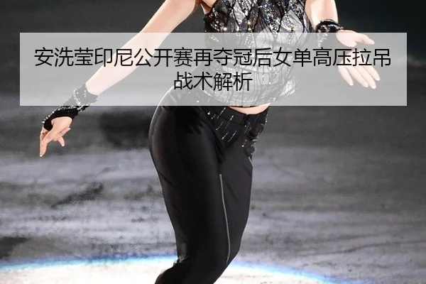 安洗莹印尼公开赛再夺冠后女单高压拉吊战术解析